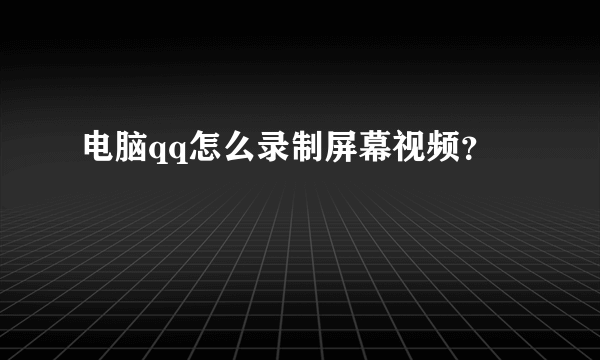 电脑qq怎么录制屏幕视频？