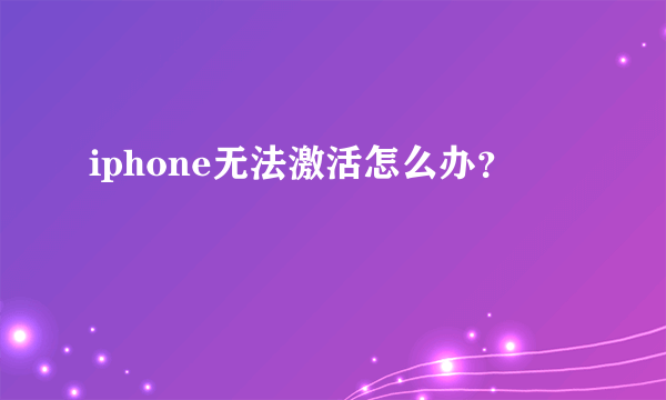 iphone无法激活怎么办？