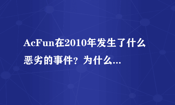 AcFun在2010年发生了什么恶劣的事件？为什么都说AcFun从那时喷子就多了起来？