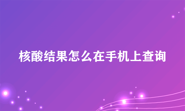 核酸结果怎么在手机上查询