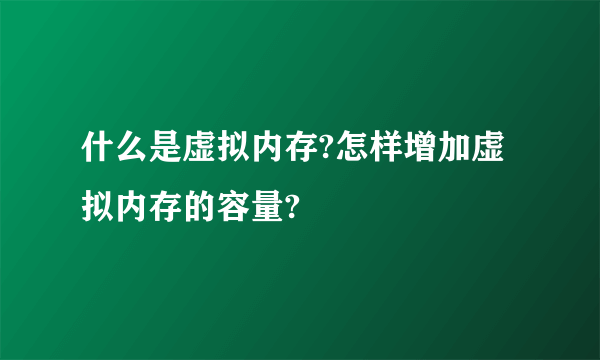 什么是虚拟内存?怎样增加虚拟内存的容量?