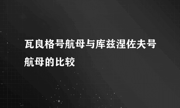 瓦良格号航母与库兹涅佐夫号航母的比较