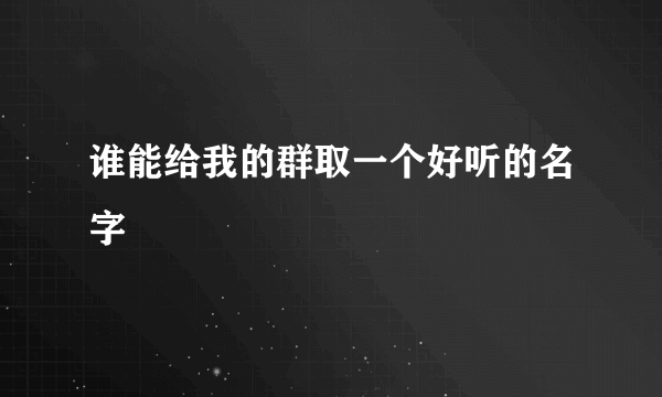 谁能给我的群取一个好听的名字