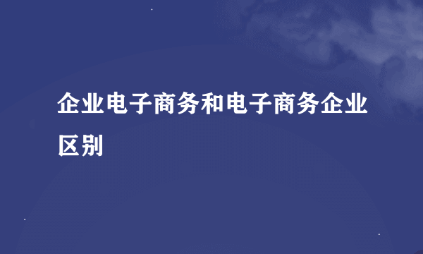 企业电子商务和电子商务企业区别