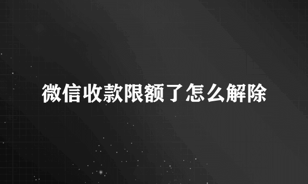 微信收款限额了怎么解除