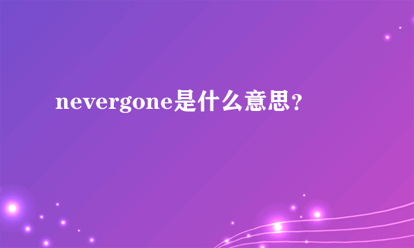 nevergone是什么意思？