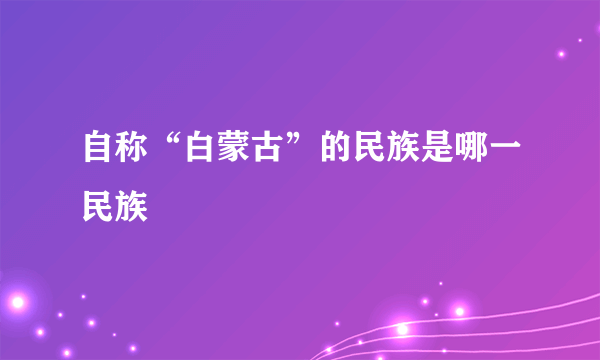 自称“白蒙古”的民族是哪一民族