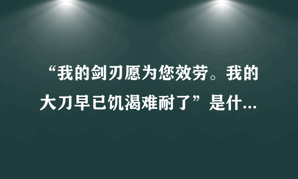 “我的剑刃愿为您效劳。我的大刀早已饥渴难耐了”是什么意思？