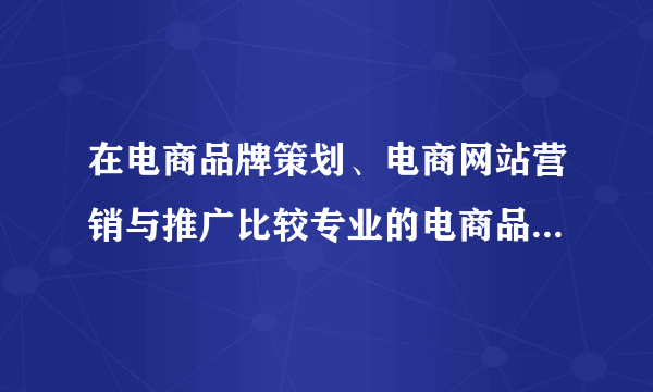 在电商品牌策划、电商网站营销与推广比较专业的电商品牌策划公司有哪些？