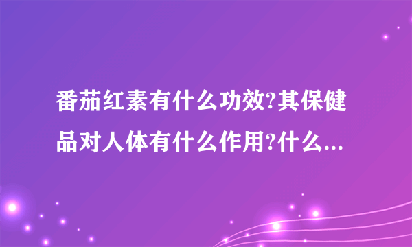 番茄红素有什么功效?其保健品对人体有什么作用?什么样的人适合吃?青少年可以吃吗?