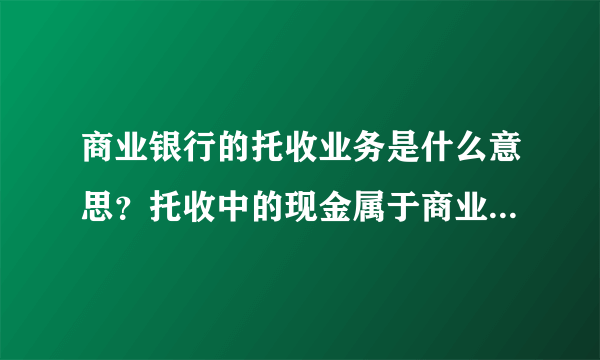 商业银行的托收业务是什么意思？托收中的现金属于商业银行的现金资产吗？为什么属于