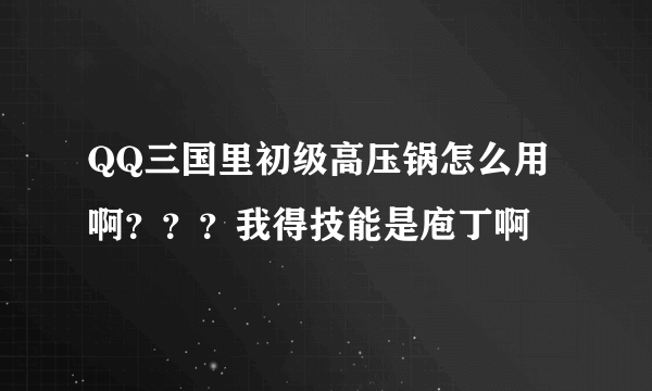 QQ三国里初级高压锅怎么用啊？？？我得技能是庖丁啊