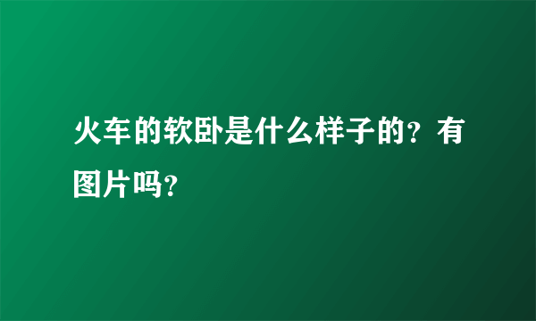 火车的软卧是什么样子的？有图片吗？