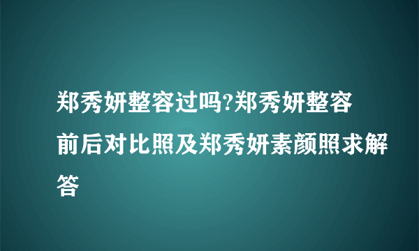 郑秀妍整容过吗?郑秀妍整容前后对比照及郑秀妍素颜照求解答