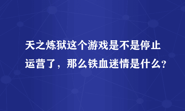 天之炼狱这个游戏是不是停止运营了，那么铁血迷情是什么？