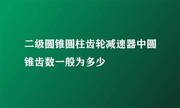 二级圆锥圆柱齿轮减速器中圆锥齿数一般为多少