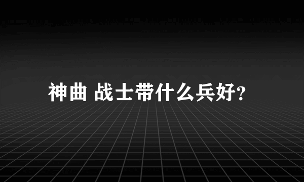 神曲 战士带什么兵好？