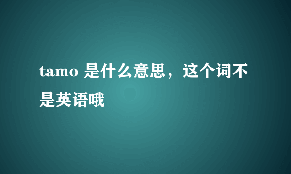 tamo 是什么意思，这个词不是英语哦