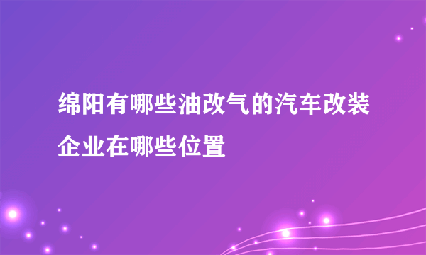 绵阳有哪些油改气的汽车改装企业在哪些位置