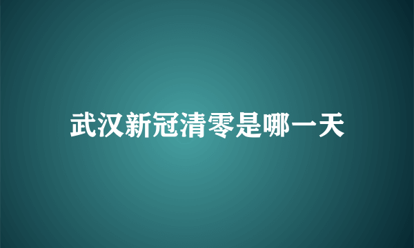 武汉新冠清零是哪一天