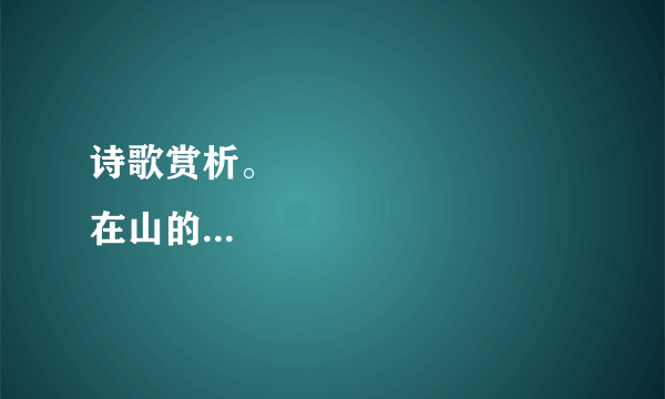 诗歌赏析。             　　　　在山的那边（节选） 在山的那边，是海！是用信念凝成的海今天啊，我竟没