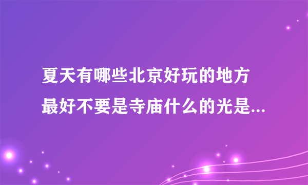 夏天有哪些北京好玩的地方 最好不要是寺庙什么的光是景点的。。 谢谢！