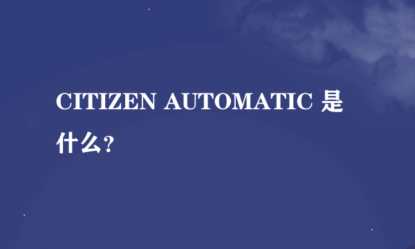 CITIZEN AUTOMATIC 是什么？