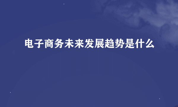 电子商务未来发展趋势是什么