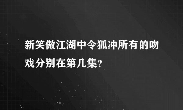 新笑傲江湖中令狐冲所有的吻戏分别在第几集？