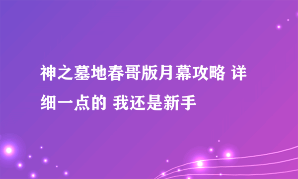 神之墓地春哥版月幕攻略 详细一点的 我还是新手