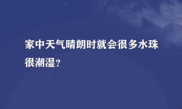 家中天气晴朗时就会很多水珠很潮湿？