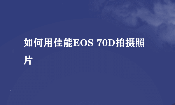 如何用佳能EOS 70D拍摄照片