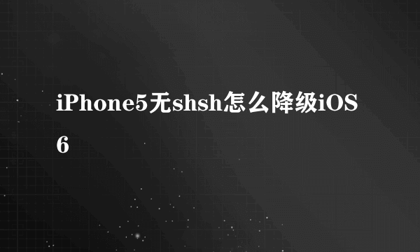 iPhone5无shsh怎么降级iOS6