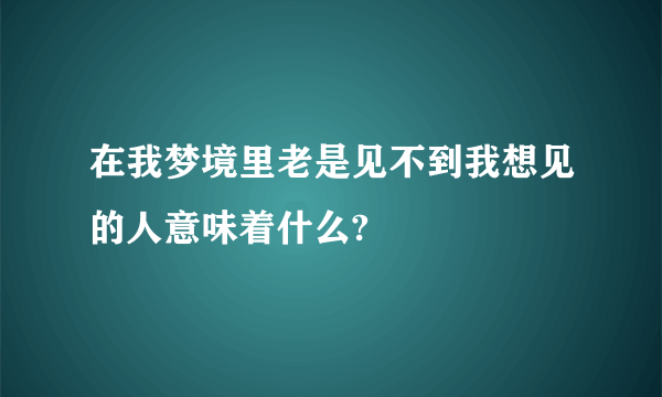 在我梦境里老是见不到我想见的人意味着什么?