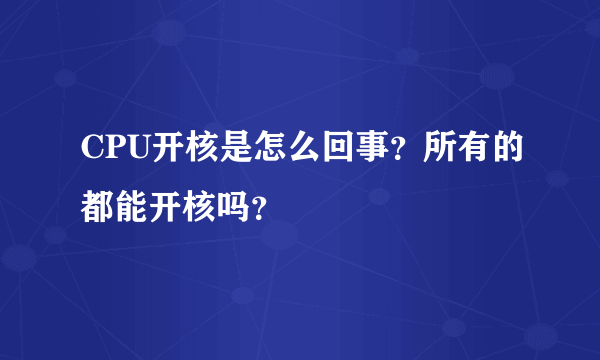 CPU开核是怎么回事？所有的都能开核吗？