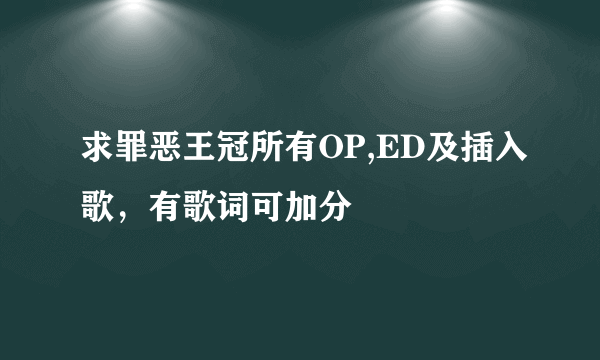 求罪恶王冠所有OP,ED及插入歌，有歌词可加分