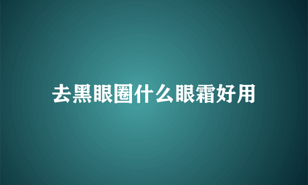 去黑眼圈什么眼霜好用