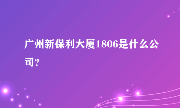 广州新保利大厦1806是什么公司？