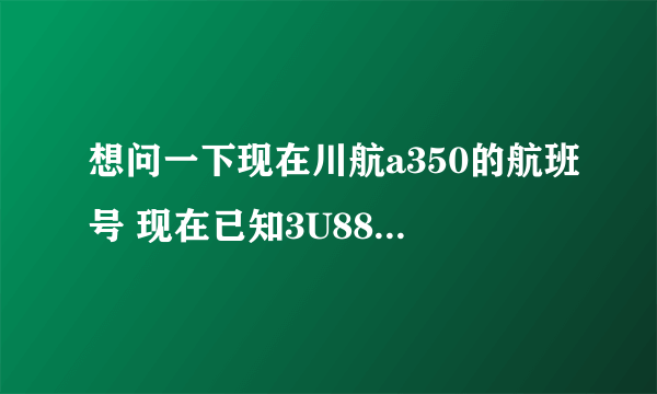 想问一下现在川航a350的航班号 现在已知3U8883和3U8885 还有哪些