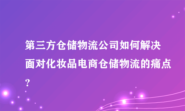 第三方仓储物流公司如何解决面对化妆品电商仓储物流的痛点？