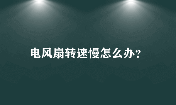 电风扇转速慢怎么办？