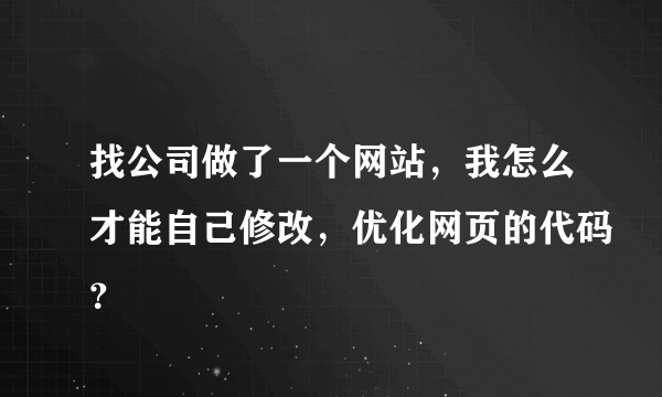 找公司做了一个网站，我怎么才能自己修改，优化网页的代码？