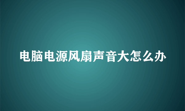 电脑电源风扇声音大怎么办