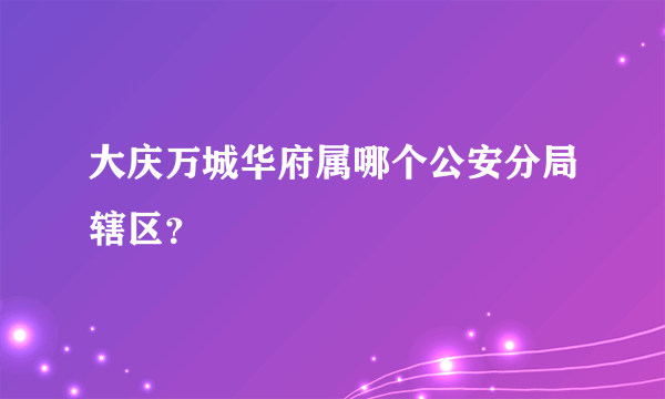 大庆万城华府属哪个公安分局辖区？