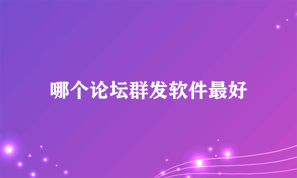 哪个论坛群发软件最好