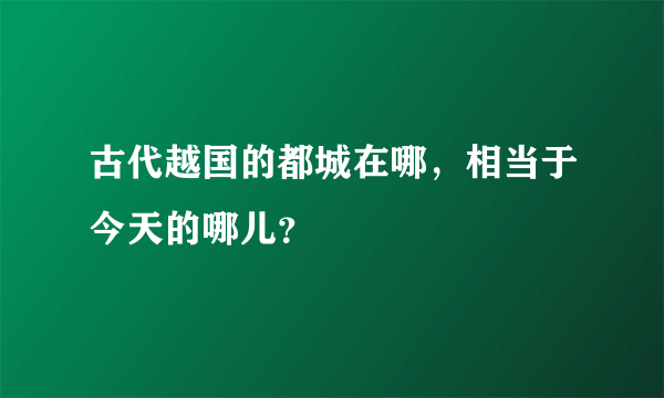 古代越国的都城在哪，相当于今天的哪儿？