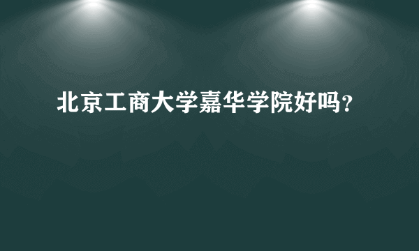 北京工商大学嘉华学院好吗？