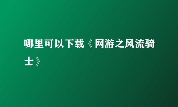 哪里可以下载《网游之风流骑士》