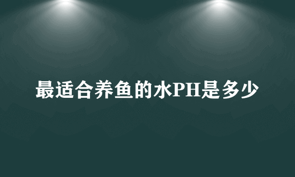 最适合养鱼的水PH是多少