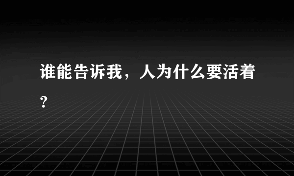 谁能告诉我，人为什么要活着？